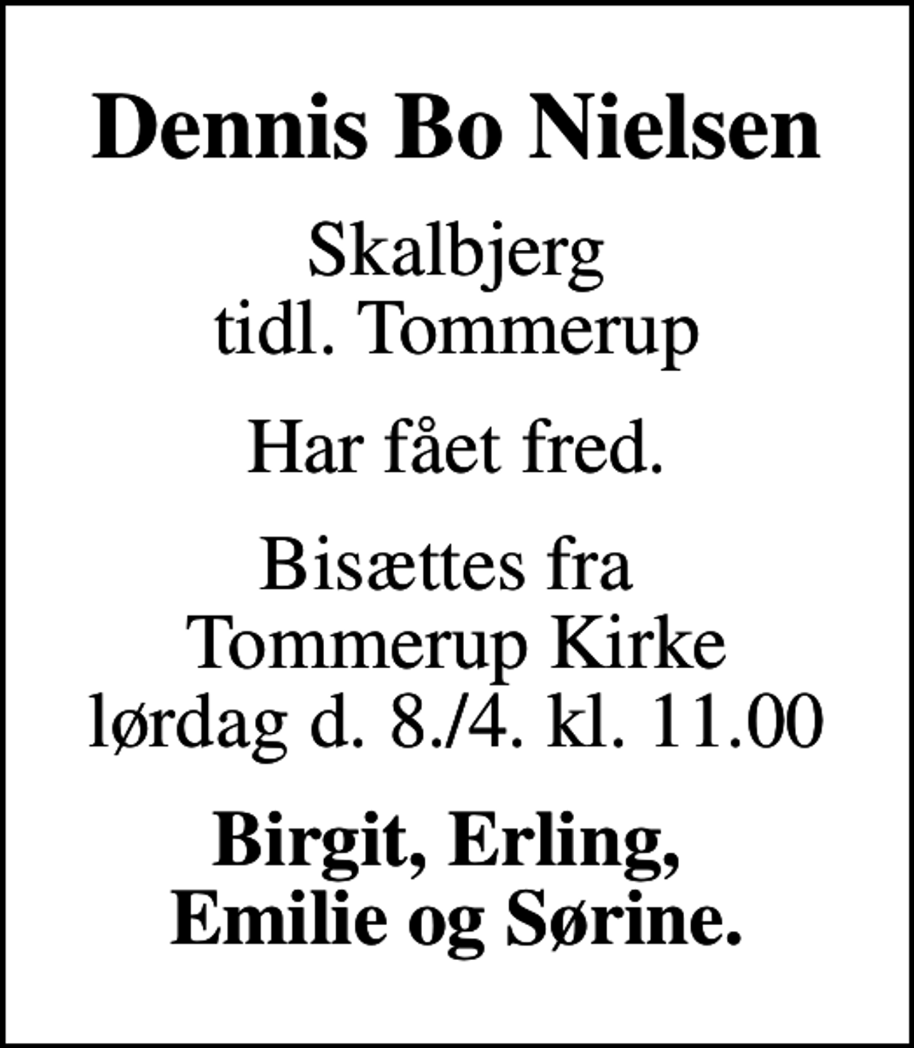 <p>Dennis Bo Nielsen<br />Skalbjerg tidl. Tommerup<br />Har fået fred.<br />Bisættes fra Tommerup Kirke lørdag d. 8./4. kl. 11.00<br />Birgit, Erling, Emilie og Sørine.</p>