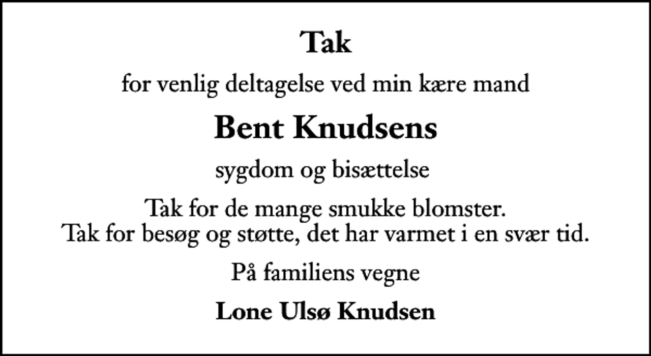 <p>Tak<br />for venlig deltagelse ved min kære mand<br />Bent Knudsens<br />sygdom og bisættelse<br />Tak for de mange smukke blomster. Tak for besøg og støtte, det har varmet i en svær tid.<br />På familiens vegne<br />Lone Ulsø Knudsen</p>