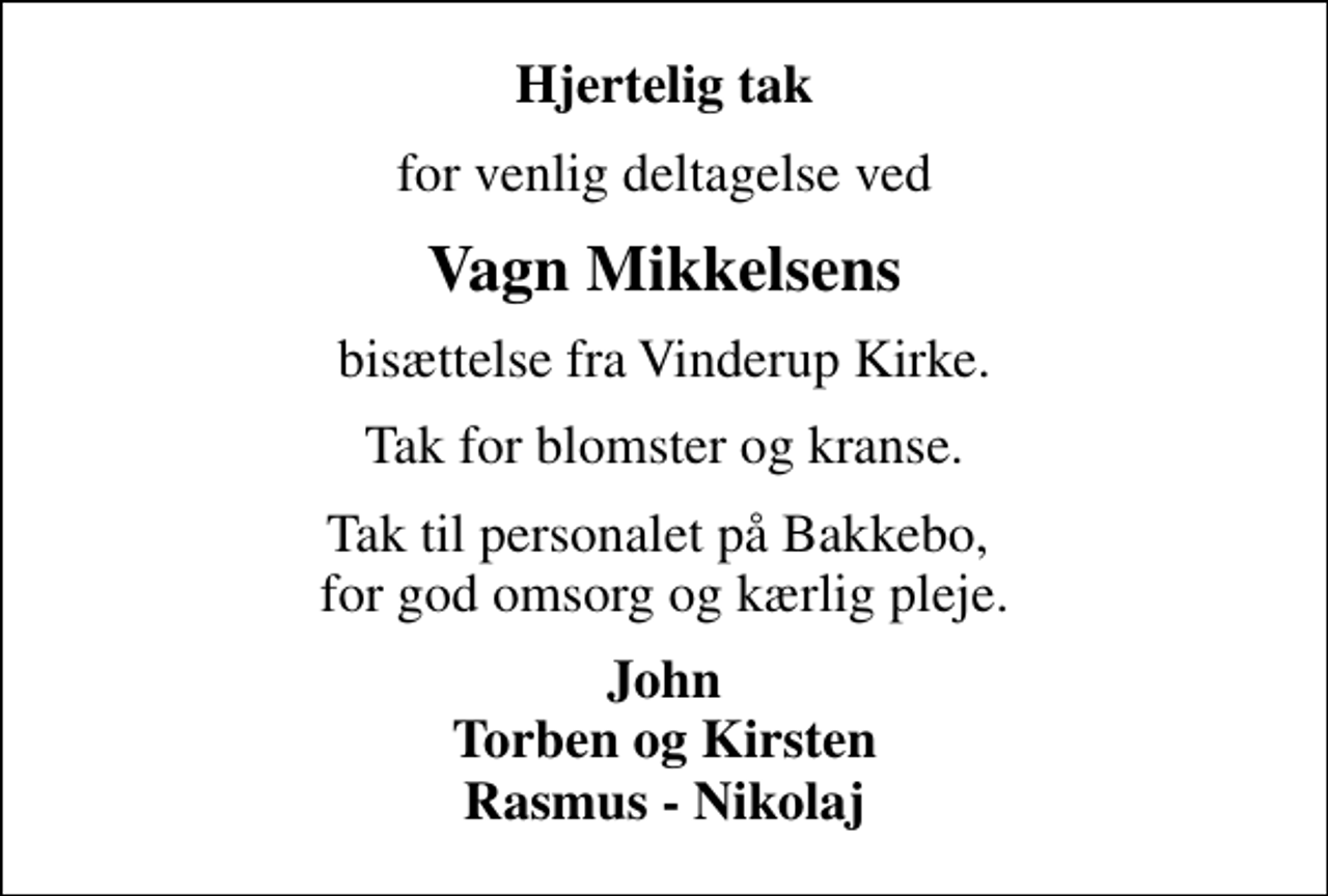 <p>Hjertelig tak<br />for venlig deltagelse ved<br />Vagn Mikkelsens<br />bisættelse fra Vinderup Kirke.<br />Tak for blomster og kranse.<br />Tak til personalet på Bakkebo, for god omsorg og kærlig pleje.<br />John Torben og Kirsten Rasmus - Nikolaj</p>