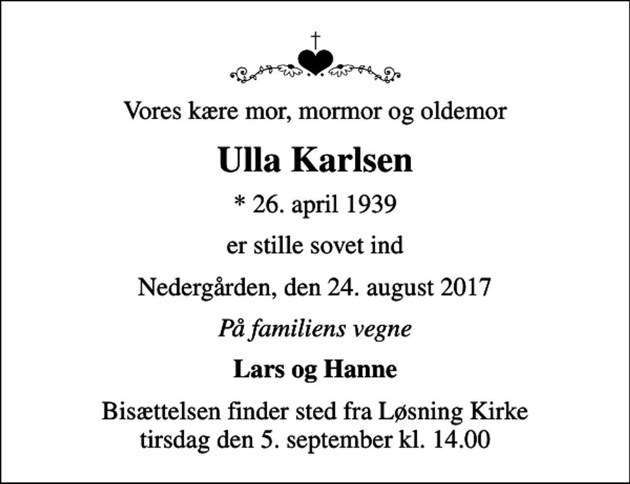 <p>Vores kære mor, mormor og oldemor<br />Ulla Karlsen<br />* 26. april 1939<br />er stille sovet ind<br />Nedergården, den 24. august 2017<br />På familiens vegne<br />Lars og Hanne<br />Bisættelsen finder sted fra Løsning Kirke tirsdag den 5. september kl. 14.00</p>