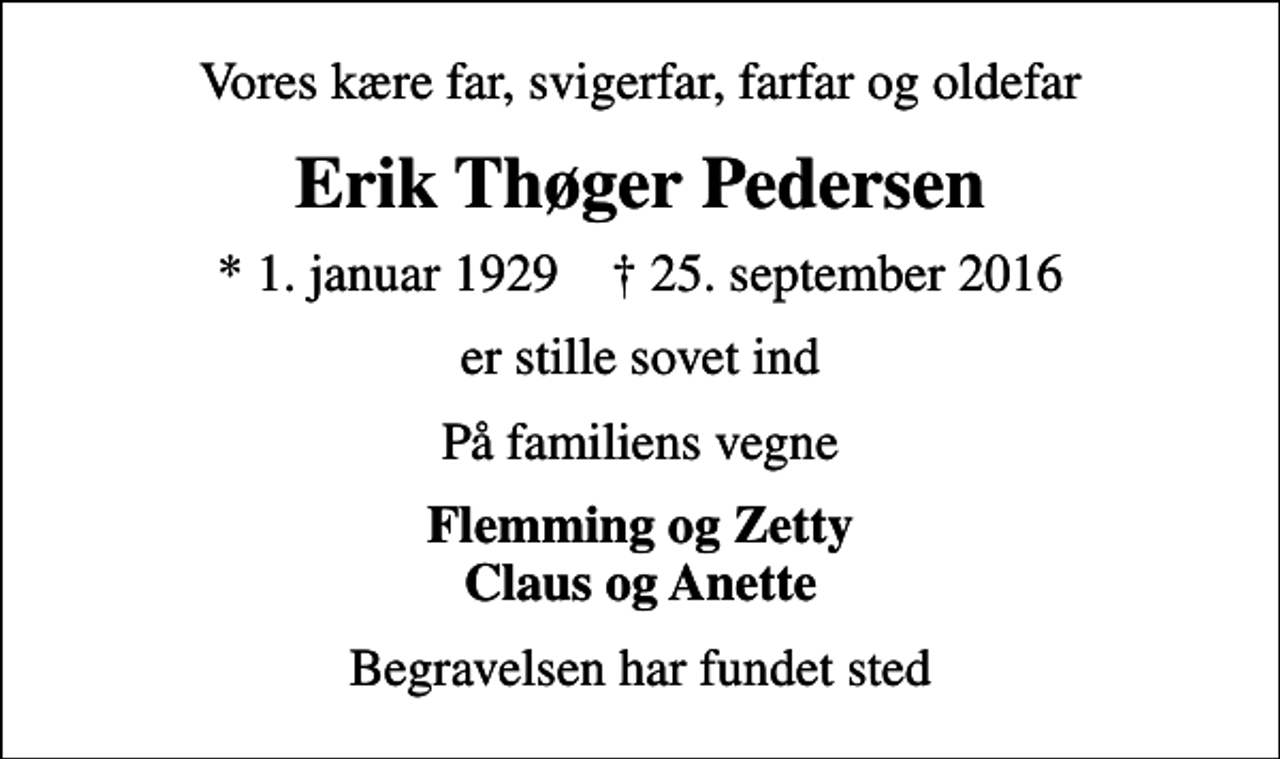 <p>Vores kære far, svigerfar, farfar og oldefar<br />Erik Thøger Pedersen<br />* 1. januar 1929 ✝ 25. september 2016<br />er stille sovet ind<br />På familiens vegne<br />Flemming og Zetty Claus og Anette<br />Begravelsen har fundet sted</p>