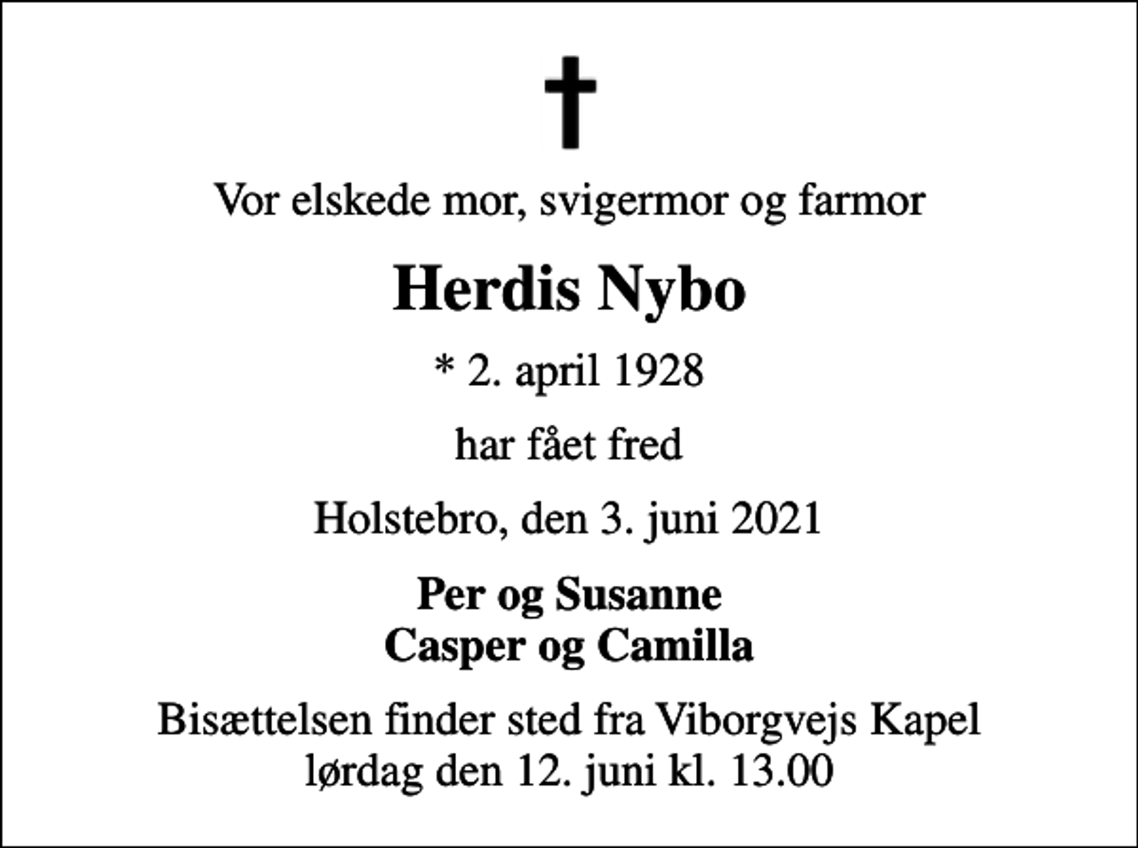 <p>Vor elskede mor, svigermor og farmor<br />Herdis Nybo<br />* 2. april 1928<br />har fået fred<br />Holstebro, den 3. juni 2021<br />Per og Susanne Casper og Camilla<br />Bisættelsen finder sted fra Viborgvejs Kapel lørdag den 12. juni kl. 13.00</p>