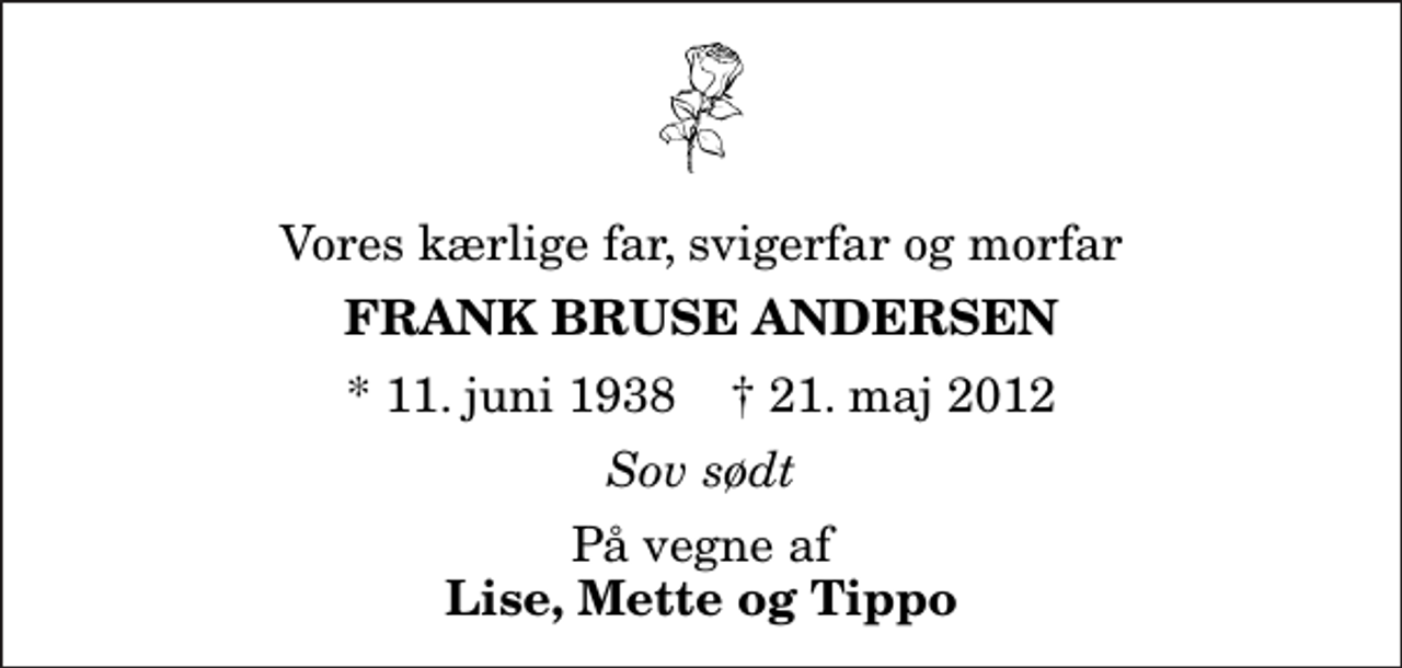 <p>Vores kærlige far, svigerfar og morfar<br />Frank Bruse Andersen<br />* 11. juni 1938 ✝ 21. maj 2012<br />Sov sødt<br />På vegne af <em>Lise, Mette og Tippo</em></p>