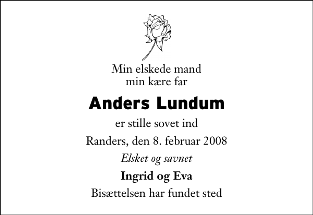 <p>Min elskede mand min kære far<br />Anders Lundum<br />er stille sovet ind<br />Randers, den 8. februar 2008<br />Elsket og savnet<br />Ingrid og Eva<br />Bisættelsen har fundet sted</p>