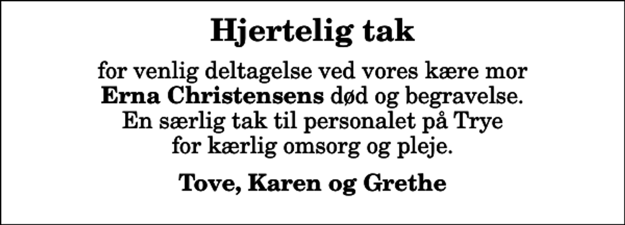 <p>Hjertelig tak<br />for venlig deltagelse ved vores kære mor <em>Erna Christensens</em> død og begravelse. En særlig tak til personalet på Trye for kærlig omsorg og pleje.<br />Tove, Karen og Grethe</p>