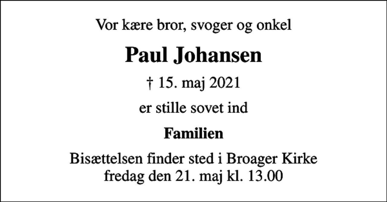 <p>Vor kære bror, svoger og onkel<br />Paul Johansen<br />✝ 15. maj 2021<br />er stille sovet ind<br />Familien<br />Bisættelsen finder sted i Broager Kirke fredag den 21. maj kl. 13.00</p>