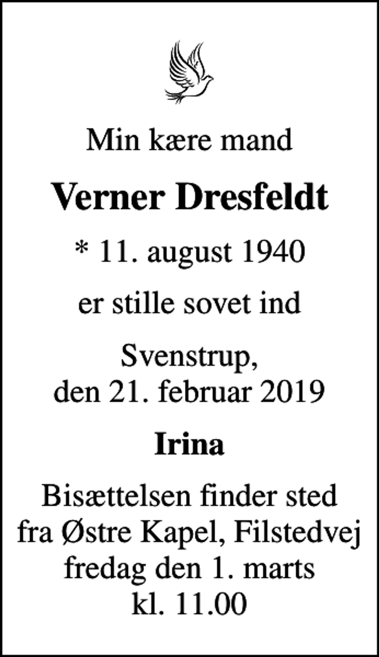 <p>Min kære mand<br />Verner Dresfeldt<br />* 11. august 1940<br />er stille sovet ind<br />Svenstrup, den 21. februar 2019<br />Irina<br />Bisættelsen finder sted fra Østre Kapel, Filstedvej fredag den 1. marts kl. 11.00</p>