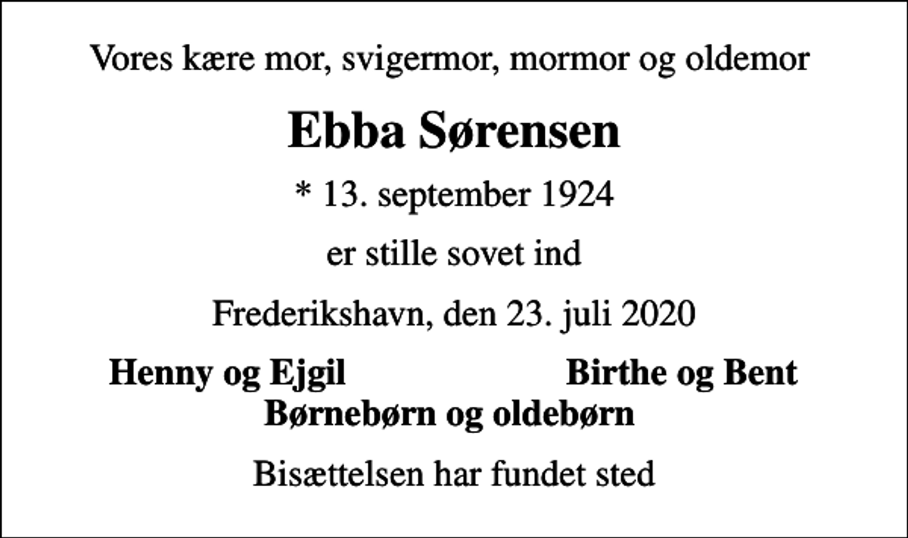 <p>Vores kære mor, svigermor, mormor og oldemor<br />Ebba Sørensen<br />* 13. september 1924<br />er stille sovet ind<br />Frederikshavn, den 23. juli 2020<br />Henny og Ejgil<br />Birthe og Bent<br />Bisættelsen har fundet sted</p>