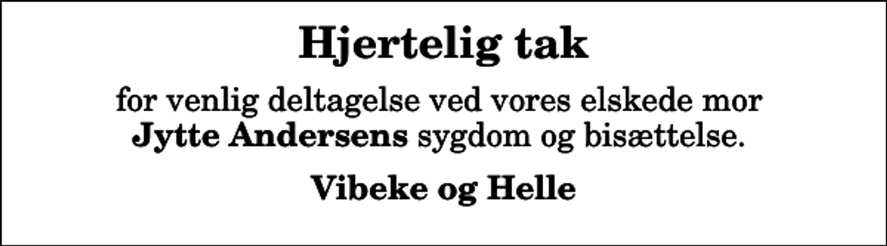 <p>Hjertelig tak<br />for venlig deltagelse ved vores elskede mor <em>Jytte Andersens</em> sygdom og bisættelse.<br />Vibeke og Helle</p>
