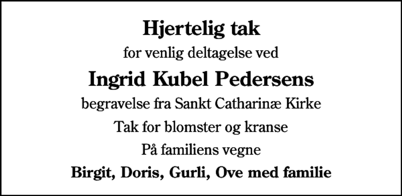 <p>Hjertelig tak<br />for venlig deltagelse ved<br />Ingrid Kubel Pedersens<br />begravelse fra Sankt Catharinæ Kirke<br />Tak for blomster og kranse<br />På familiens vegne<br />Birgit, Doris, Gurli, Ove med familie</p>