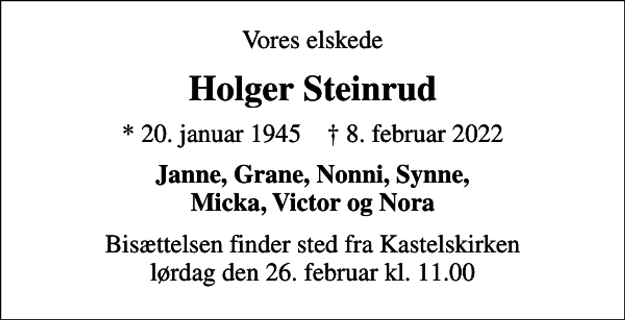 <p>Vores elskede<br />Holger Steinrud<br />* 20. januar 1945 ✝ 8. februar 2022<br />Janne, Grane, Nonni, Synne, Micka, Victor og Nora<br />Bisættelsen finder sted fra Kastelskirken lørdag den 26. februar kl. 11.00</p>