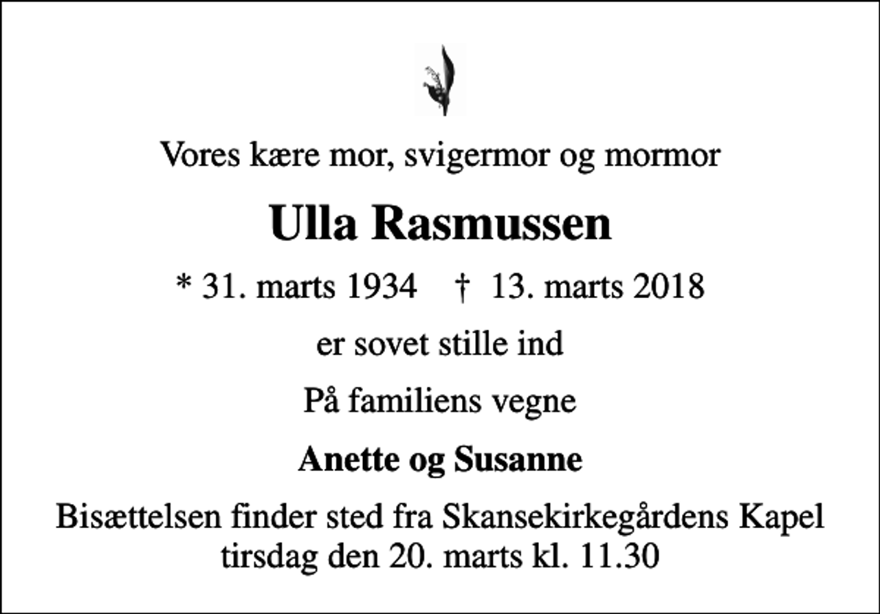 <p>Vores kære mor, svigermor og mormor<br />Ulla Rasmussen<br />* 31. marts 1934 ✝ 13. marts 2018<br />er sovet stille ind<br />På familiens vegne<br />Anette og Susanne<br />Bisættelsen finder sted fra Skansekirkegårdens Kapel tirsdag den 20. marts kl. 11.30</p>
