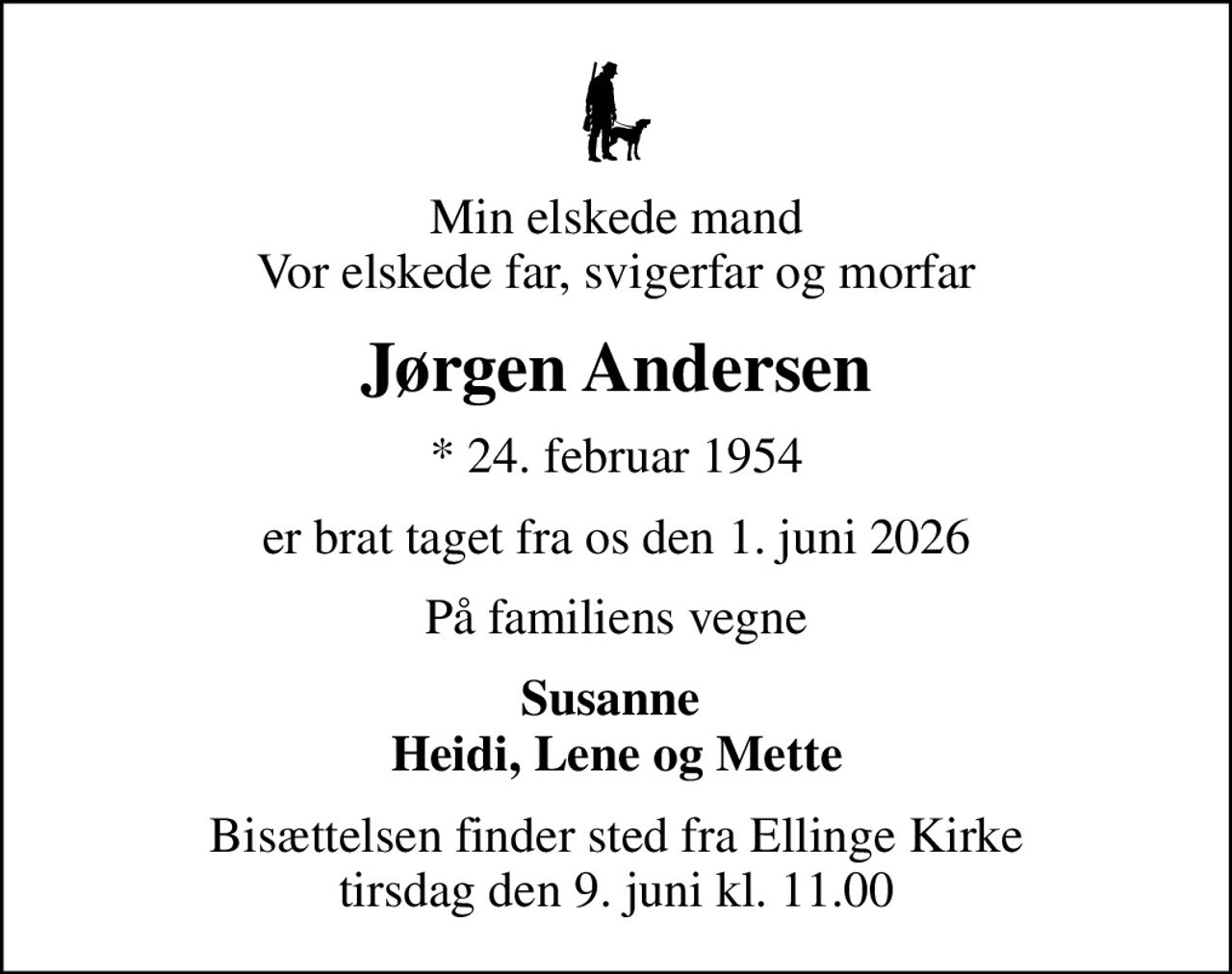 Min elskede mand Vor elskede far, svigerfar og morfar
Jørgen Andersen
* 24. februar 1954
er brat taget fra os den 1. juni 2026
På familiens vegne
Susanne  Heidi, Lene og Mette
Bisættelsen finder sted fra Ellinge Kirke  tirsdag den 9. juni kl. 11.00