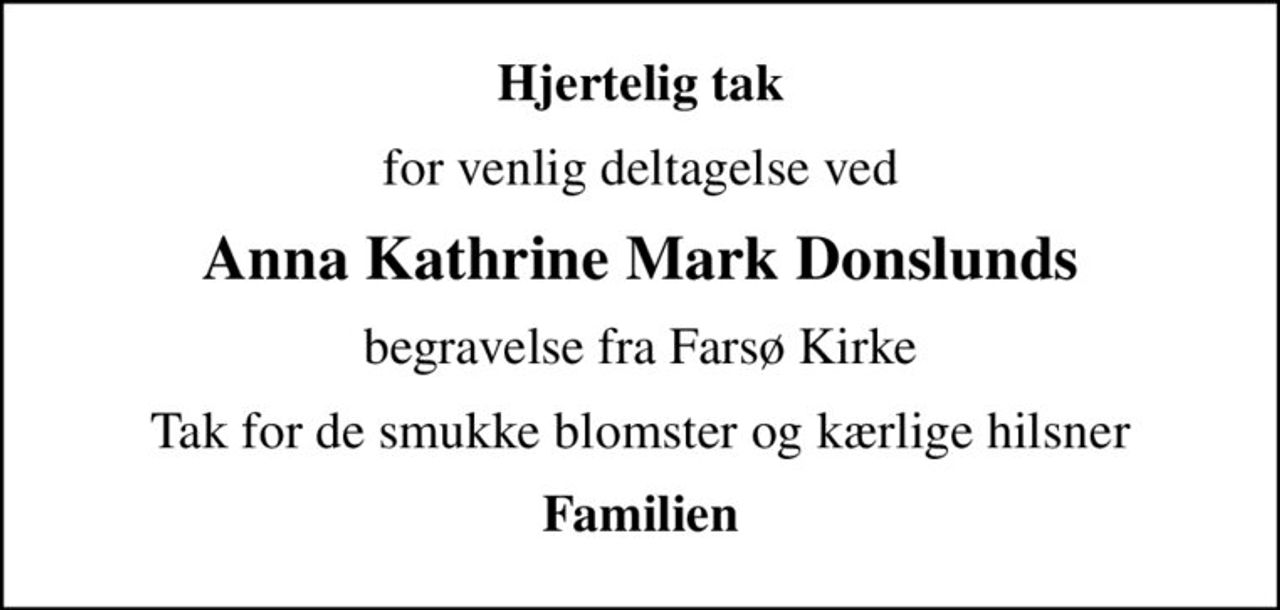 Hjertelig tak
for venlig deltagelse ved
Anna Kathrine Mark Donslunds
begravelse fra Farsø Kirke
Tak for de smukke blomster og kærlige hilsner
Familien