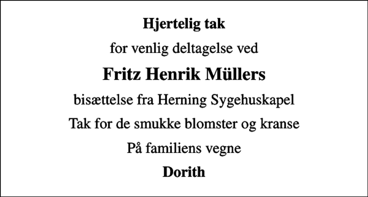 <p>Hjertelig tak<br />for venlig deltagelse ved<br />Fritz Henrik Müllers<br />bisættelse fra Herning Sygehuskapel<br />Tak for de smukke blomster og kranse<br />På familiens vegne<br />Dorith</p>