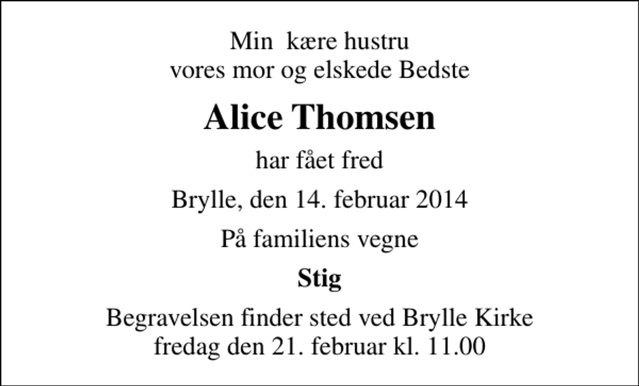 <p>Min kære hustru vores mor og elskede Bedste<br />Alice Thomsen<br />har fået fred<br />Brylle, den 14. februar 2014<br />På familiens vegne<br />Stig<br />Begravelsen finder sted ved Brylle Kirke fredag den 21. februar kl. 11.00</p>