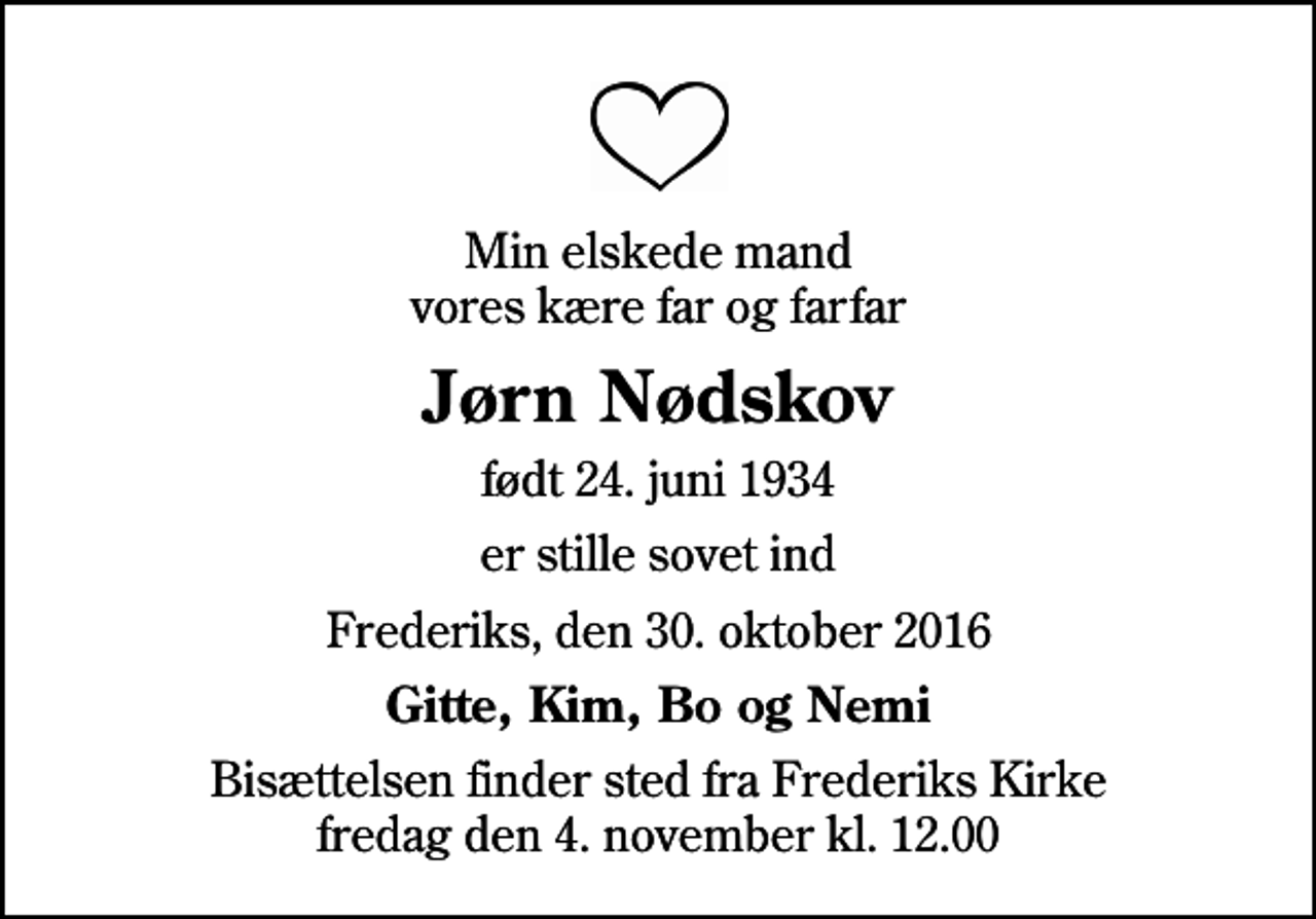 <p>Min elskede mand vores kære far og farfar<br />Jørn Nødskov<br />født 24. juni 1934<br />er stille sovet ind<br />Frederiks, den 30. oktober 2016<br />Gitte, Kim, Bo og Nemi<br />Bisættelsen finder sted fra Frederiks Kirke fredag den 4. november kl. 12.00</p>