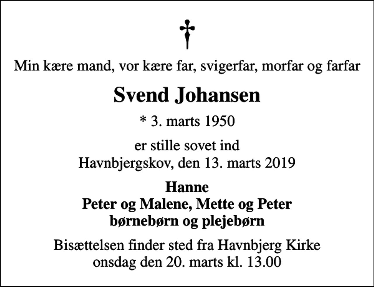 <p>Min kære mand, vor kære far, svigerfar, morfar og farfar<br />Svend Johansen<br />* 3. marts 1950<br />er stille sovet ind Havnbjergskov, den 13. marts 2019<br />Hanne Peter og Malene, Mette og Peter børnebørn og plejebørn<br />Bisættelsen finder sted fra Havnbjerg Kirke onsdag den 20. marts kl. 13.00</p>