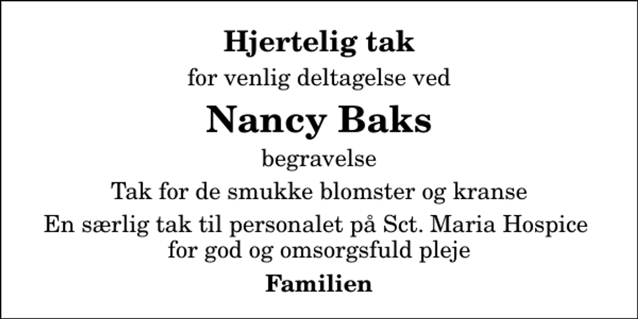 <p>Hjertelig tak<br />for venlig deltagelse ved<br />Nancy Baks<br />begravelse<br />Tak for de smukke blomster og kranse<br />En særlig tak til personalet på Sct. Maria Hospice for god og omsorgsfuld pleje<br />Familien</p>