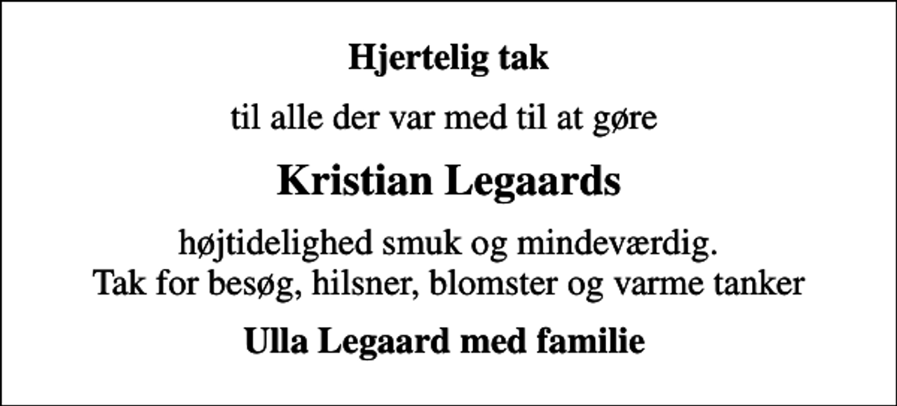 <p>Hjertelig tak<br />til alle der var med til at gøre<br />Kristian Legaards<br />højtidelighed smuk og mindeværdig. Tak for besøg, hilsner, blomster og varme tanker<br />Ulla Legaard med familie</p>