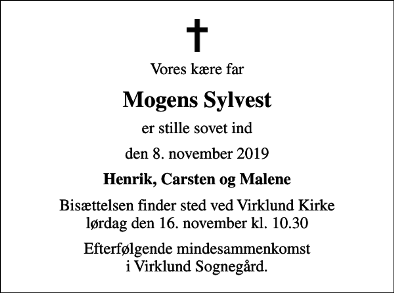 <p>Vores kære far<br />Mogens Sylvest<br />er stille sovet ind<br />den 8. november 2019<br />Henrik, Carsten og Malene<br />Bisættelsen finder sted ved Virklund Kirke lørdag den 16. november kl. 10.30<br />Efterfølgende mindesammenkomst i Virklund Sognegård.</p>
