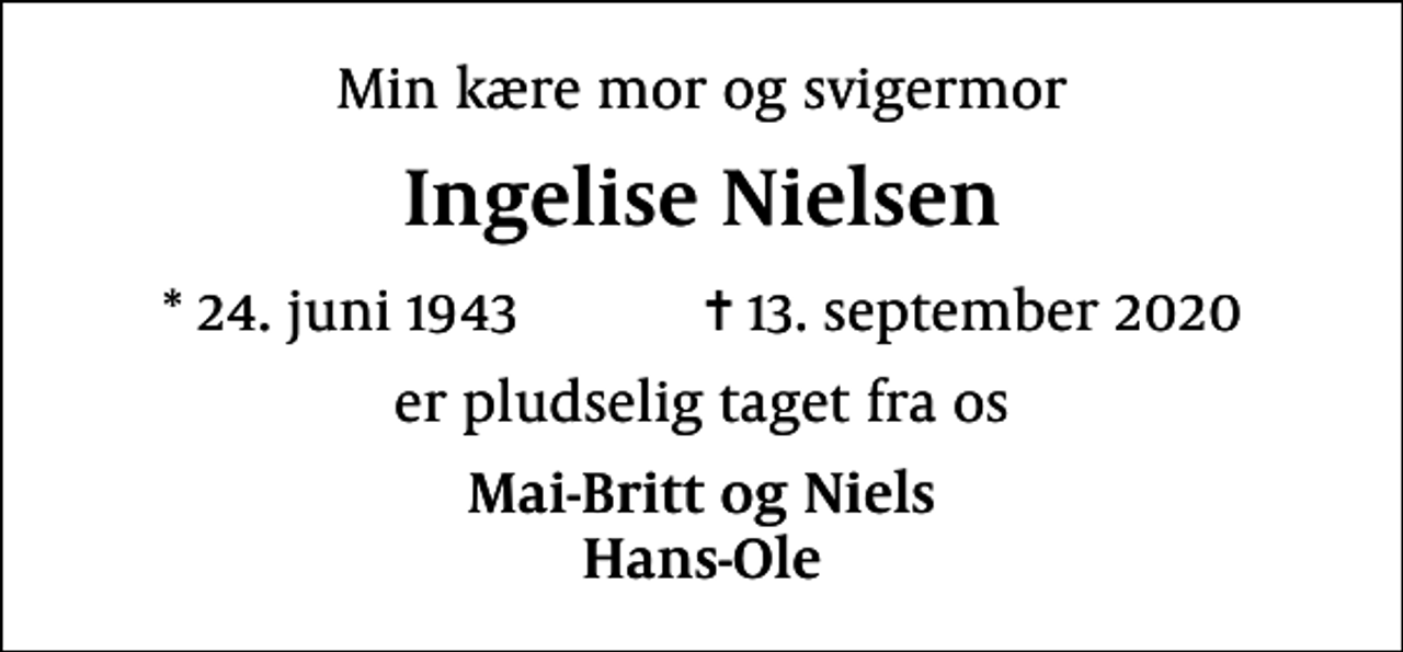 <p>Min kære mor og svigermor<br />Ingelise Nielsen<br />* 24. juni 1943 ✝ 13. september 2020<br />er pludselig taget fra os<br />Mai-Britt og Niels Hans-Ole</p>