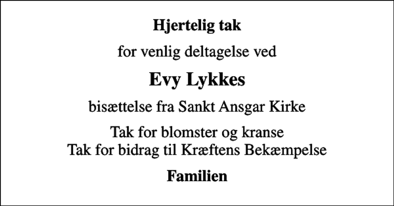 <p>Hjertelig tak<br />for venlig deltagelse ved<br />Evy Lykkes<br />bisættelse fra Sankt Ansgar Kirke<br />Tak for blomster og kranse Tak for bidrag til Kræftens Bekæmpelse<br />Familien</p>