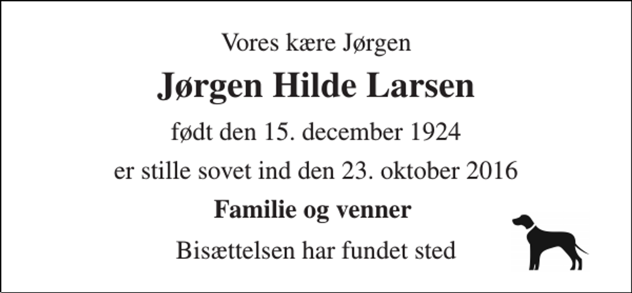 <p>Vores kære Jørgen<br />Jørgen Hilde Larsen<br />født den 15. december 1924<br />er stille sovet ind den 23. oktober 2016<br />Familie og venner<br />Bisættelsen har fundet sted</p>