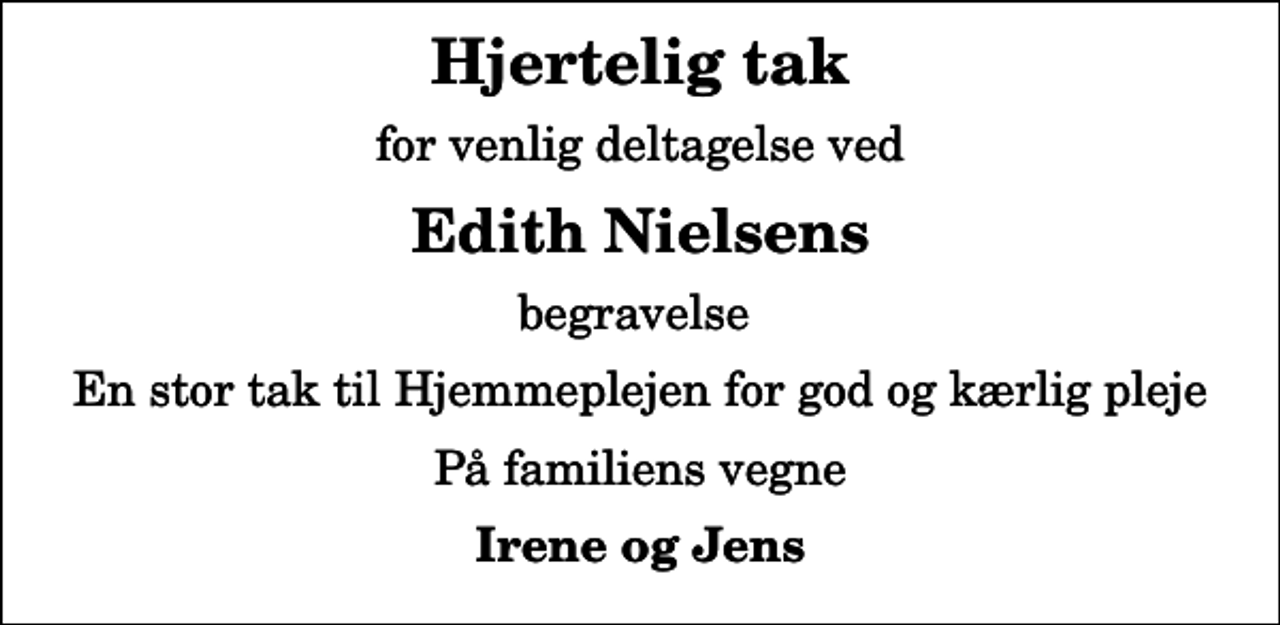 <p>Hjertelig tak<br />for venlig deltagelse ved<br />Edith Nielsens<br />begravelse<br />En stor tak til Hjemmeplejen for god og kærlig pleje<br />På familiens vegne<br />Irene og Jens</p>