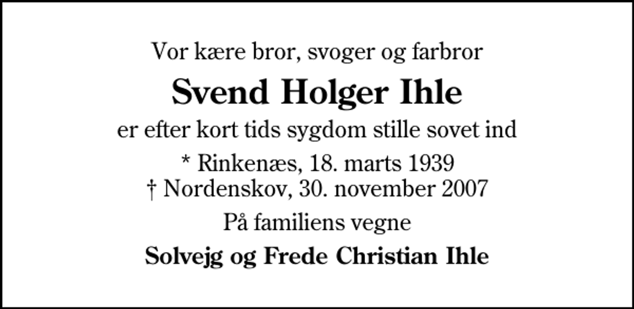 <p>Vor kære bror, svoger og farbror<br />Svend Holger Ihle<br />er efter kort tids sygdom stille sovet ind<br />* Rinkenæs, 18. marts 1939 Nordenskov, 30. november 2007<br />På familiens vegne<br />Solvejg og Frede Christian Ihle</p>