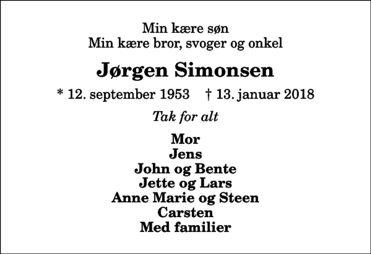 <p>Min kære søn Min kære bror, svoger og onkel<br />Jørgen Simonsen<br />* 12. september 1953 ✝ 13. januar 2018<br />Tak for alt<br />Mor Jens John og Bente Jette og Lars Anne Marie og Steen Carsten Med familier</p>