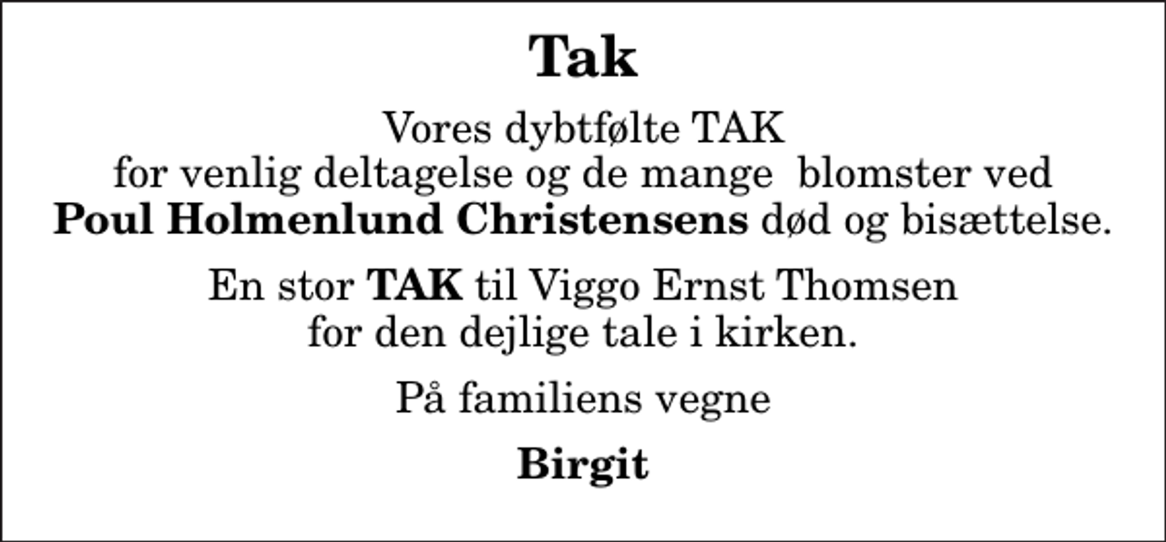 <p>Tak<br />Vores dybtfølte TAK for venlig deltagelse og de mange blomster ved <em>Poul Holmenlund Christensens</em> død og bisættelse.<br />En stor<em> TAK</em> til Viggo Ernst Thomsen for den dejlige tale i kirken.<br />På familiens vegne<br />Birgit</p>