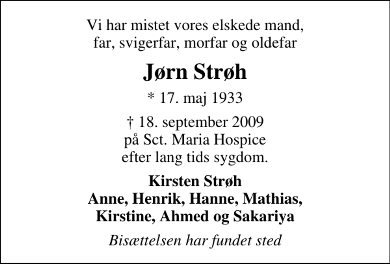 <p>Vi har mistet vores elskede mand, far, svigerfar, morfar og oldefar<br />Jørn Strøh<br />* 17. maj 1933<br />✝ 18. september 2009 på Sct. Maria Hospice efter lang tids sygdom.<br />Kirsten Strøh Anne, Henrik, Hanne, Mathias, Kirstine, Ahmed og Sakariya<br />Bisættelsen har fundet sted</p>