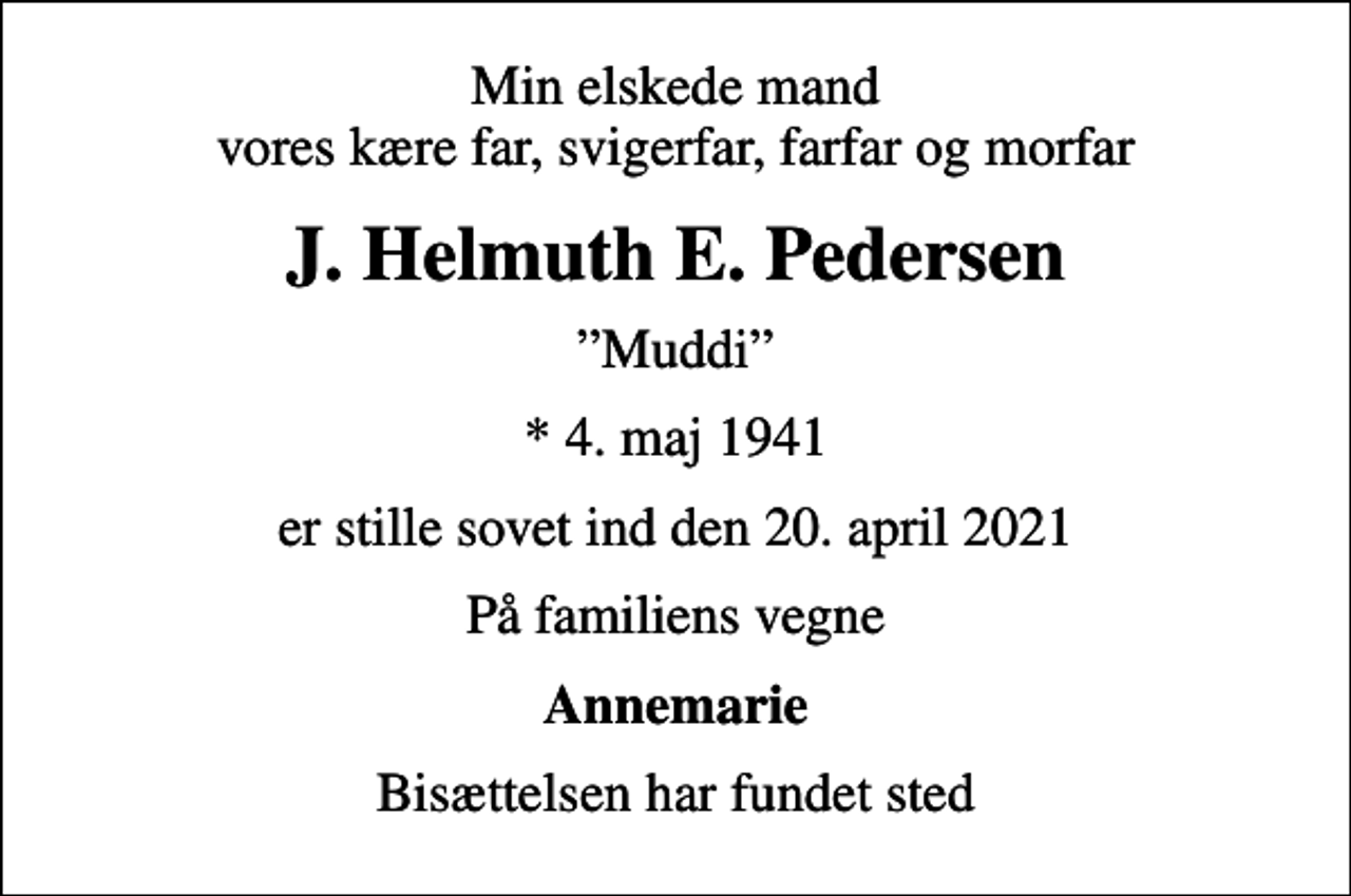 <p>Min elskede mand vores kære far, svigerfar, farfar og morfar<br />J. Helmuth E. Pedersen<br />Muddi<br />* 4. maj 1941<br />er stille sovet ind den 20. april 2021<br />På familiens vegne<br />Annemarie<br />Bisættelsen har fundet sted</p>