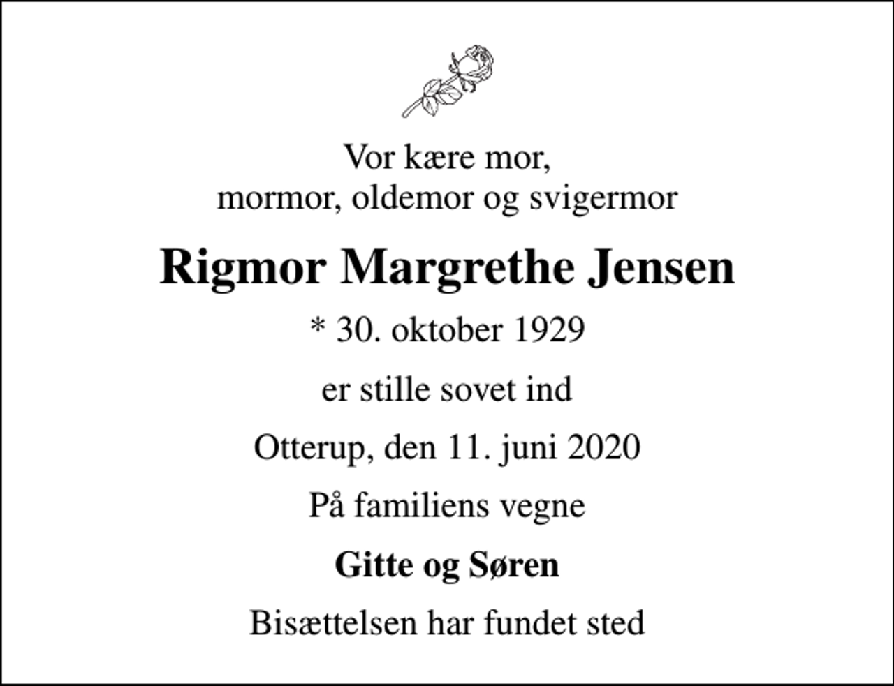 <p>Vor kære mor, mormor, oldemor og svigermor<br />Rigmor Margrethe Jensen<br />* 30. oktober 1929<br />er stille sovet ind<br />Otterup, den 11. juni 2020<br />På familiens vegne<br />Gitte og Søren<br />Bisættelsen har fundet sted</p>