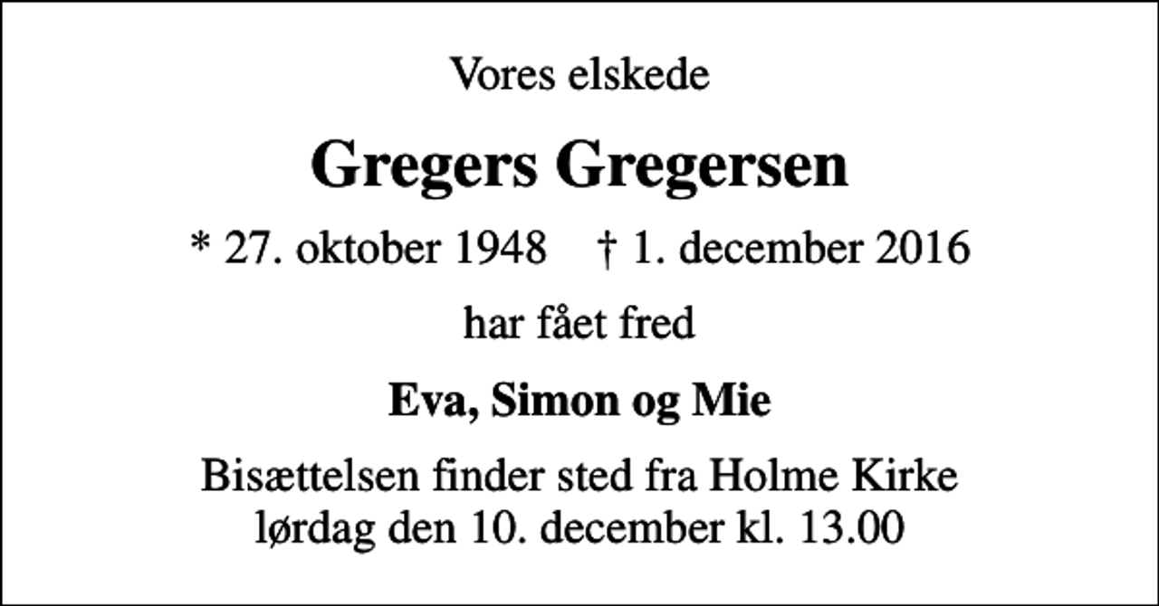 <p>Vores elskede<br />Gregers Gregersen<br />* 27. oktober 1948 ✝ 1. december 2016<br />har fået fred<br />Eva, Simon og Mie<br />Bisættelsen finder sted fra Holme Kirke lørdag den 10. december kl. 13.00</p>