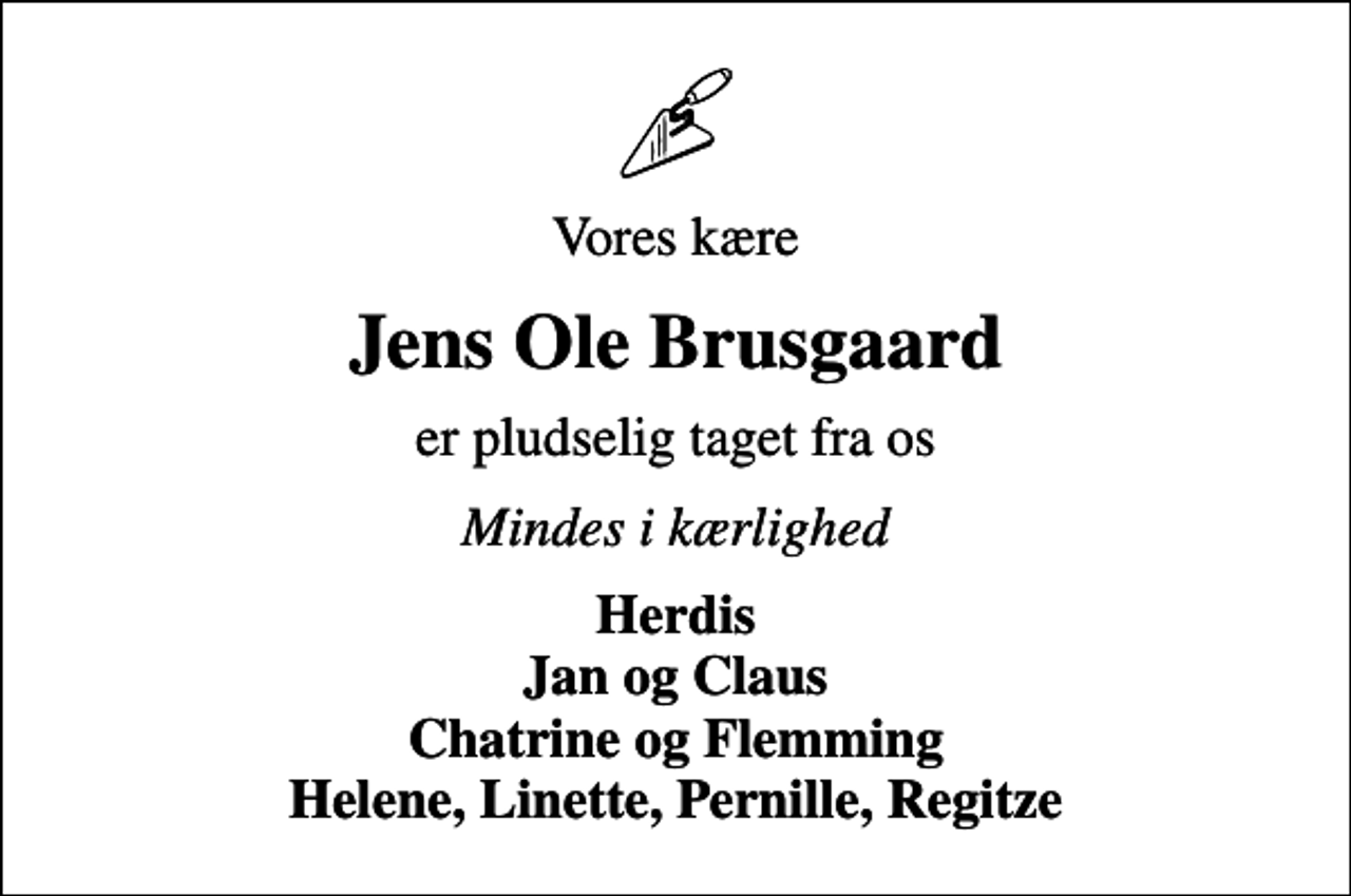 <p>Vores kære<br />Jens Ole Brusgaard<br />er pludselig taget fra os<br />Mindes i kærlighed<br />Herdis Jan og Claus Chatrine og Flemming Helene, Linette, Pernille, Regitze</p>