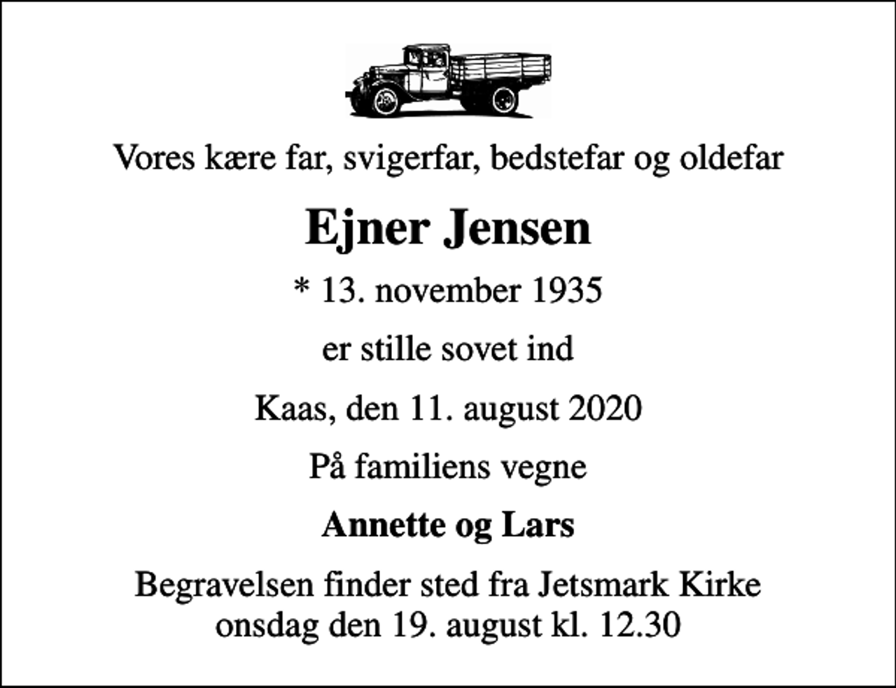 <p>Vores kære far, svigerfar, bedstefar og oldefar<br />Ejner Jensen<br />* 13. november 1935<br />er stille sovet ind<br />Kaas, den 11. august 2020<br />På familiens vegne<br />Annette og Lars<br />Begravelsen finder sted fra Jetsmark Kirke onsdag den 19. august kl. 12.30</p>