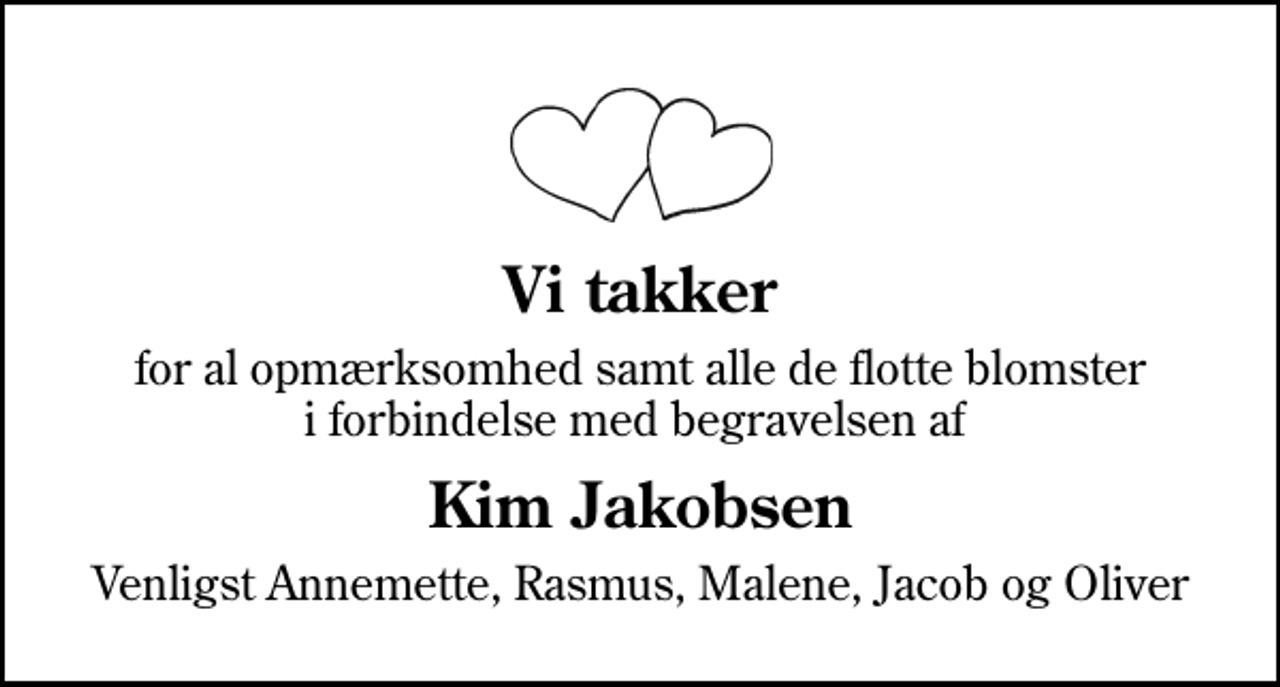 <p>Vi takker<br />for al opmærksomhed samt alle de flotte blomster i forbindelse med begravelsen af<br />Kim Jakobsen<br />Venligst Annemette, Rasmus, Malene, Jacob og Oliver</p>