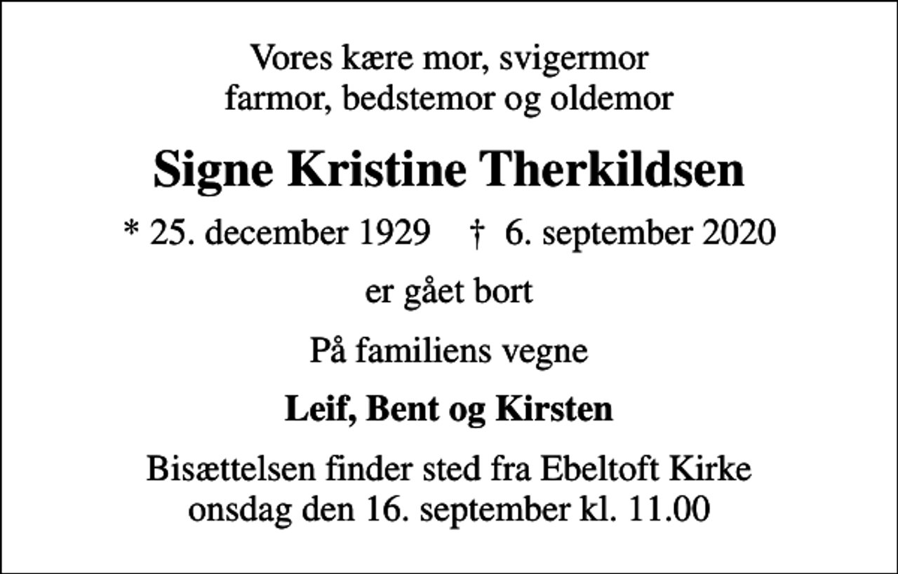 <p>Vores kære mor, svigermor farmor, bedstemor og oldemor<br />Signe Kristine Therkildsen<br />* 25. december 1929 ✝ 6. september 2020<br />er gået bort<br />På familiens vegne<br />Leif, Bent og Kirsten<br />Bisættelsen finder sted fra Ebeltoft Kirke onsdag den 16. september kl. 11.00</p>