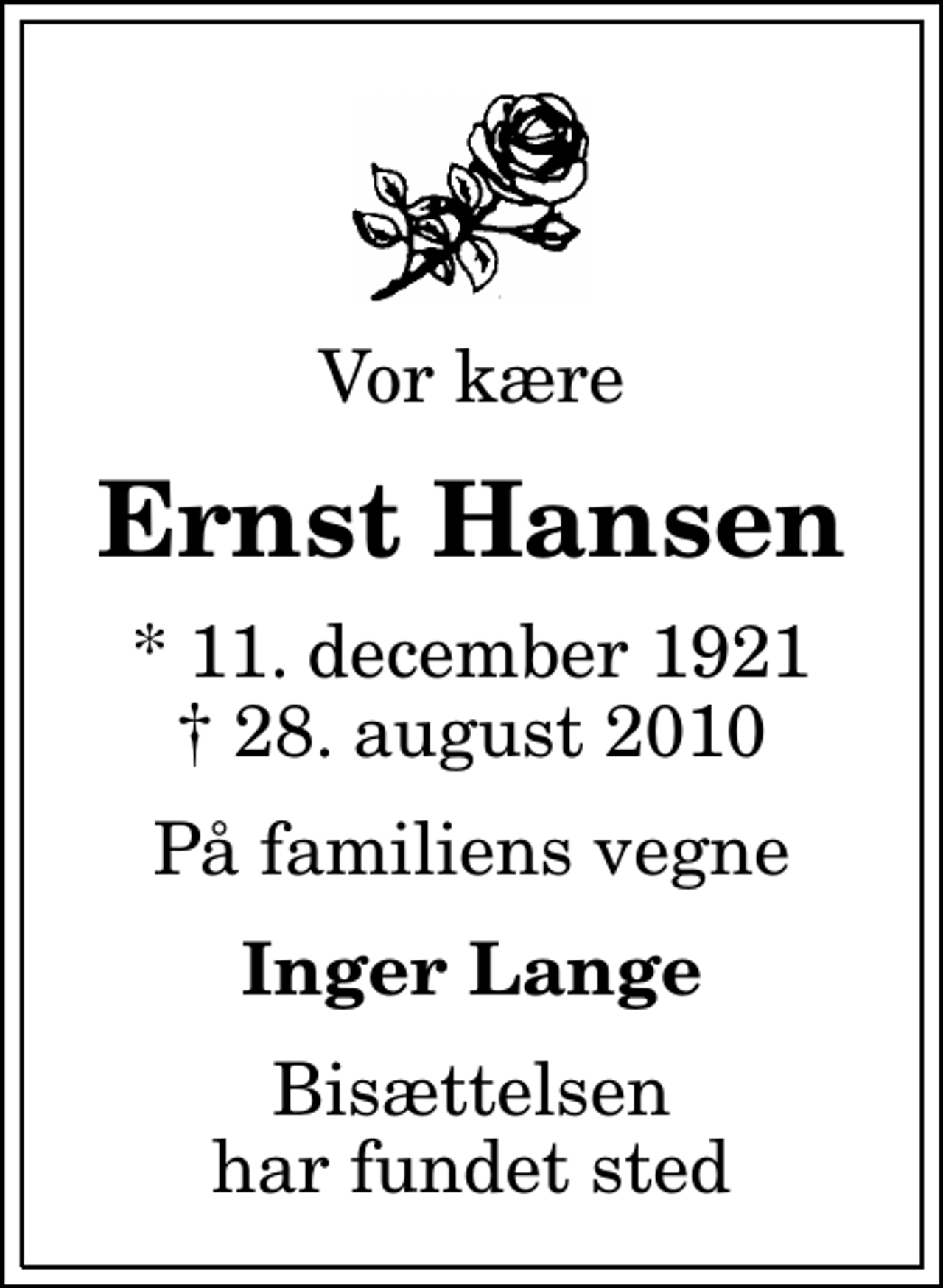 <p>Vor kære<br />Ernst Hansen<br />* 11. december 1921<br />✝ 28. august 2010<br />På familiens vegne<br />Inger Lange<br />Bisættelsen har fundet sted</p>