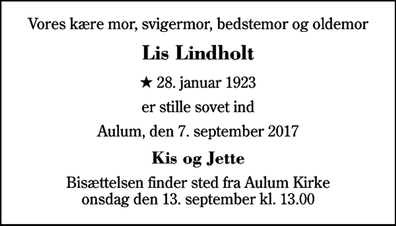 <p>Vores kære mor, svigermor, bedstemor og oldemor<br />Lis Lindholt<br />* 28. januar 1923<br />er stille sovet ind<br />Aulum, den 7. september 2017<br />Kis og Jette<br />Bisættelsen finder sted fra Aulum Kirke onsdag den 13. september kl. 13.00</p>