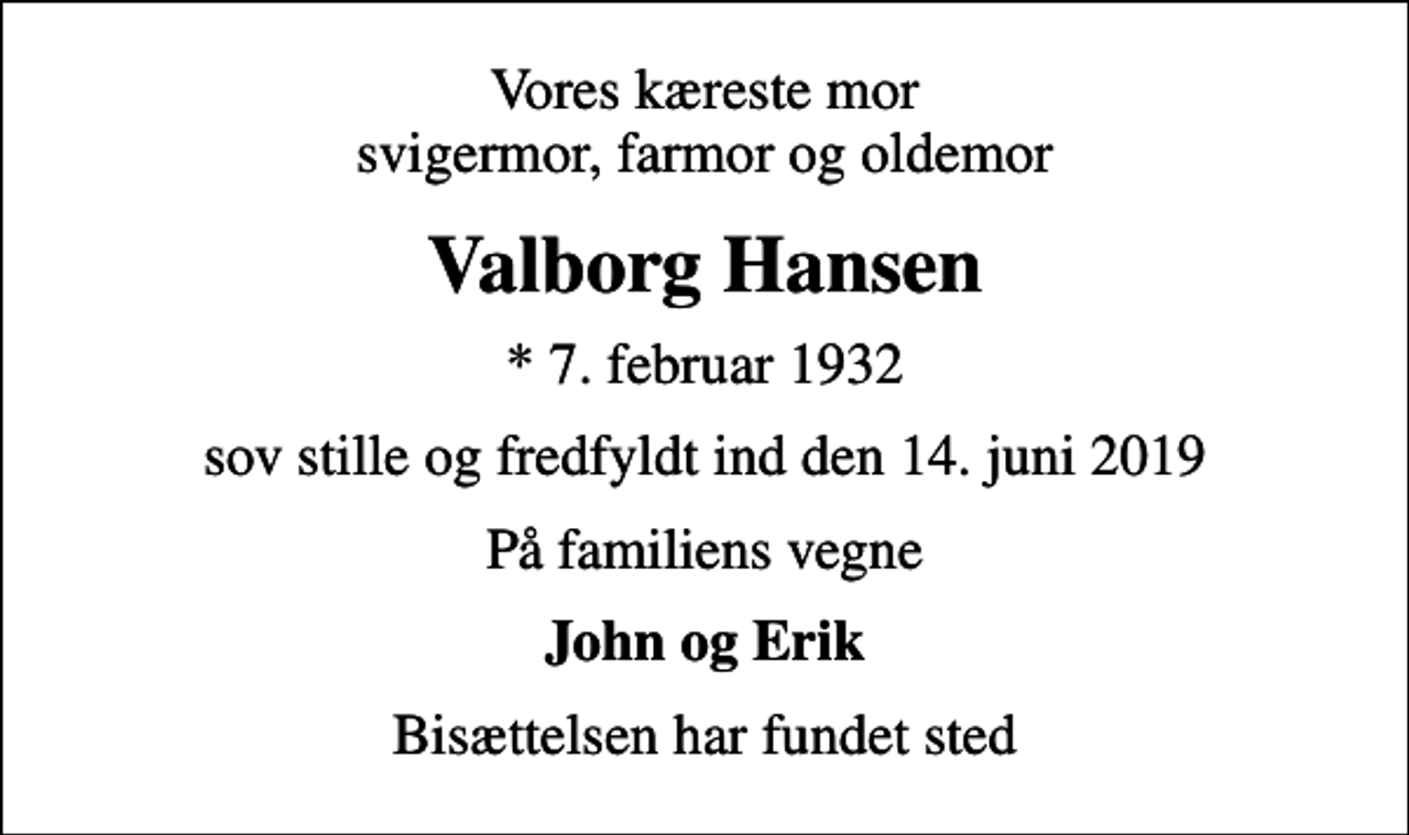 <p>Vores kæreste mor svigermor, farmor og oldemor<br />Valborg Hansen<br />* 7. februar 1932<br />sov stille og fredfyldt ind den 14. juni 2019<br />På familiens vegne<br />John og Erik<br />Bisættelsen har fundet sted</p>