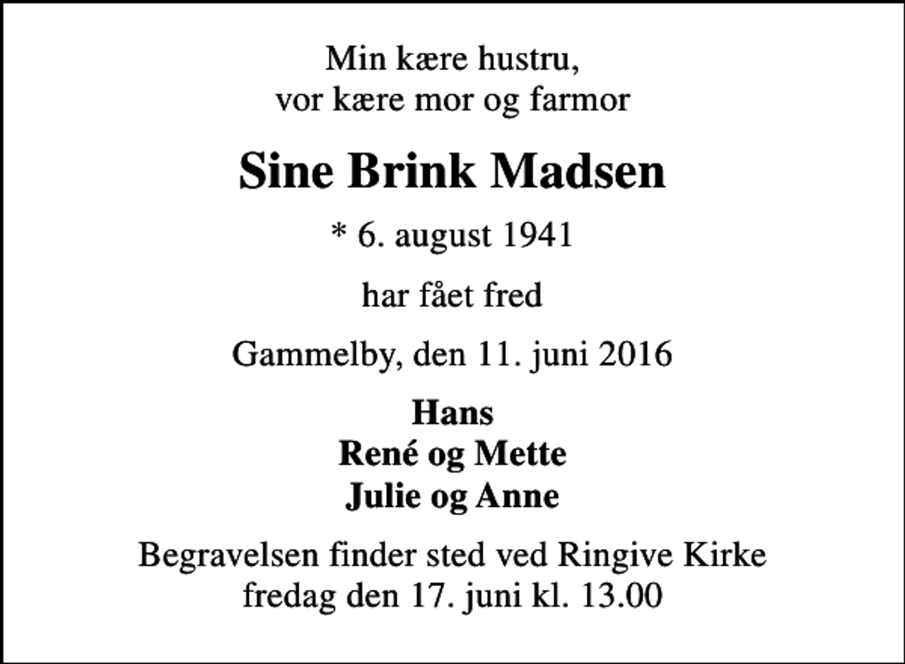 <p>Min kære hustru, vor kære mor og farmor<br />Sine Brink Madsen<br />* 6. august 1941<br />har fået fred<br />Gammelby, den 11. juni 2016<br />Hans René og Mette Julie og Anne<br />Begravelsen finder sted ved Ringive Kirke fredag den 17. juni kl. 13.00</p>