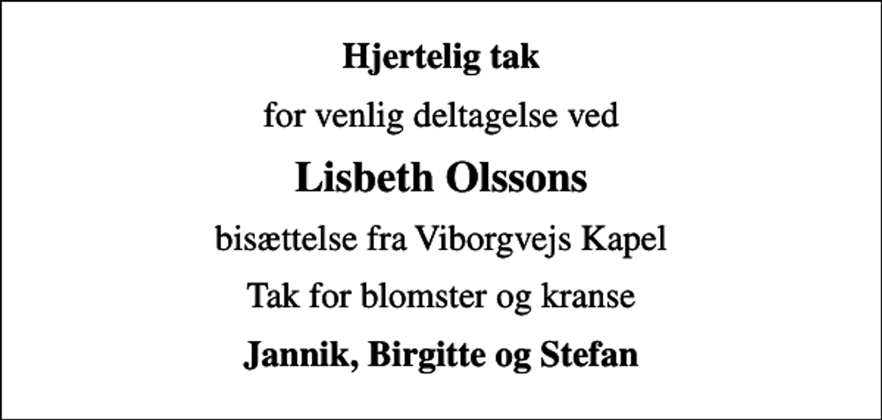 <p>Hjertelig tak<br />for venlig deltagelse ved<br />Lisbeth Olssons<br />bisættelse fra Viborgvejs Kapel<br />Tak for blomster og kranse<br />Jannik, Birgitte og Stefan</p>