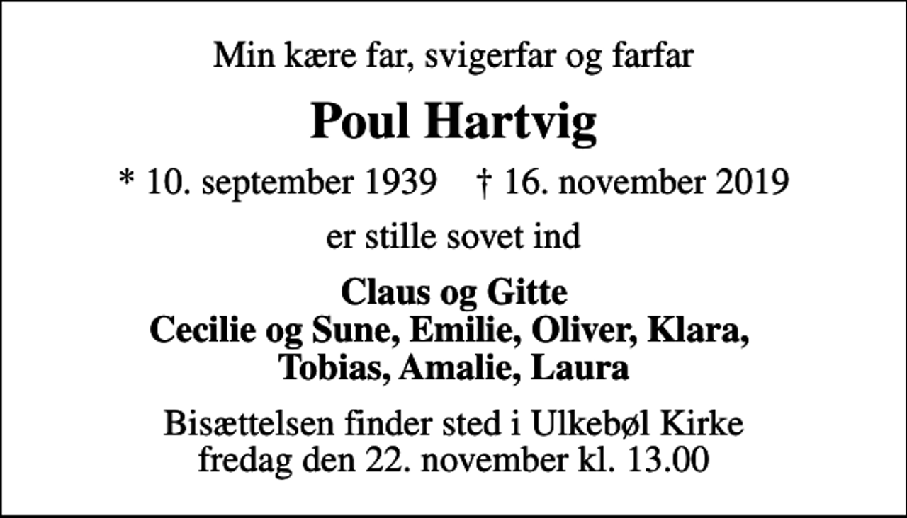 <p>Min kære far, svigerfar og farfar<br />Poul Hartvig<br />* 10. september 1939 ✝ 16. november 2019<br />er stille sovet ind<br />Claus og Gitte Cecilie og Sune, Emilie, Oliver, Klara, Tobias, Amalie, Laura<br />Bisættelsen finder sted i Ulkebøl Kirke fredag den 22. november kl. 13.00</p>