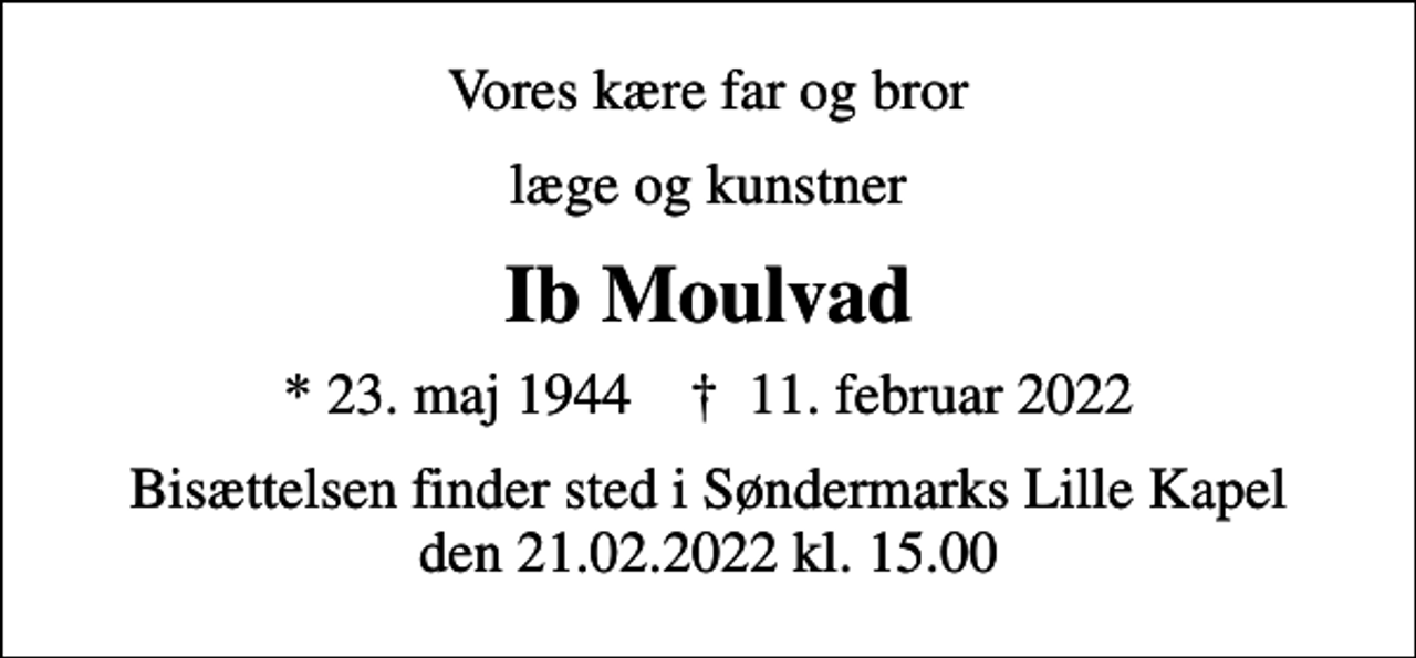 <p>Vores kære far og bror<br />læge og kunstner<br />Ib Moulvad<br />* 23. maj 1944 ✝ 11. februar 2022<br />Bisættelsen finder sted i Søndermarks Lille Kapel den 21.02.2022 kl. 15.00</p>