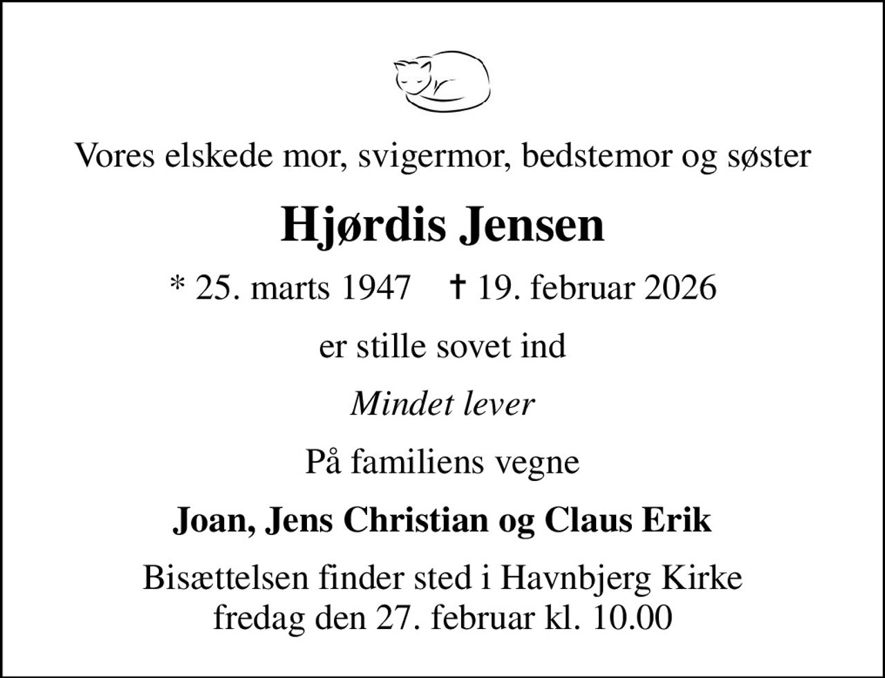 Vores elskede mor, svigermor, bedstemor og søster
Hjørdis Jensen
* 25. marts 1947    ✝ 19. februar 2026
er stille sovet ind
Mindet lever
På familiens vegne
Joan, Jens Christian og Claus Erik
Bisættelsen finder sted i Havnbjerg Kirke  fredag den 27. februar kl. 10.00