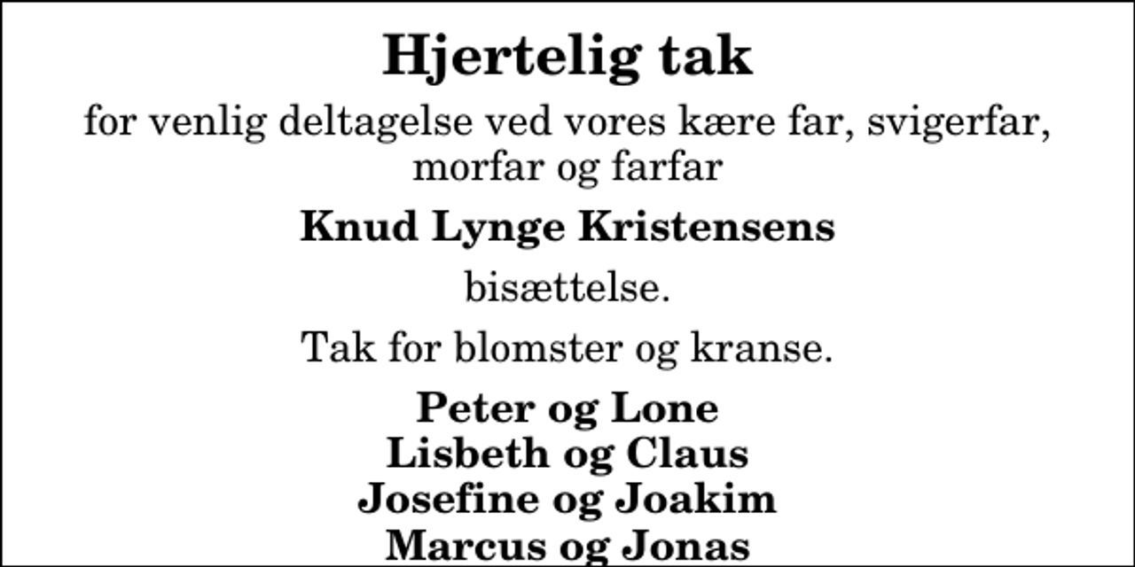 <p>Hjertelig tak<br />for venlig deltagelse ved vores kære far, svigerfar, morfar og farfar<br />Knud Lynge Kristensens<br />bisættelse.<br />Tak for blomster og kranse.<br />Peter og Lone Lisbeth og Claus Josefine og Joakim Marcus og Jonas</p>