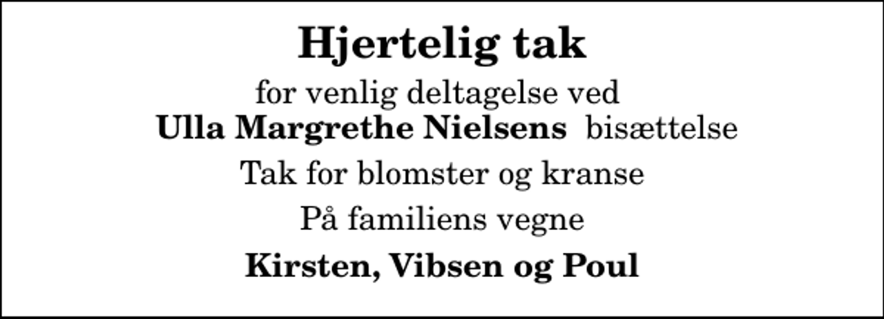 <p>Hjertelig tak<br />for venlig deltagelse ved <em> Ulla Margrethe Nielsens </em> bisættelse<br />Tak for blomster og kranse<br />På familiens vegne<br />Kirsten, Vibsen og Poul</p>
